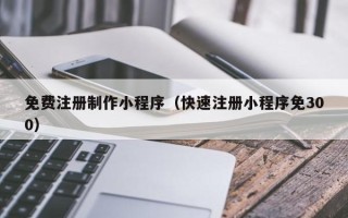 牡丹江免费注册制作小程序（快速注册小程序免300）