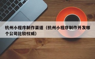 牡丹江杭州小程序制作渠道（杭州小程序制作开发哪个公司比较权威）
