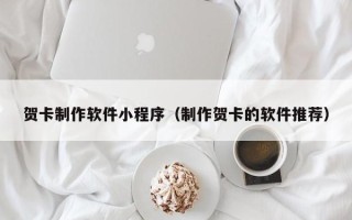 牡丹江贺卡制作软件小程序（制作贺卡的软件推荐）
