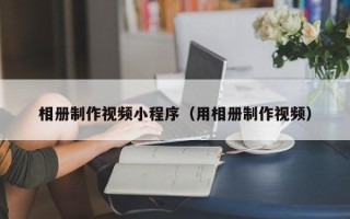 牡丹江相册制作视频小程序（用相册制作视频）