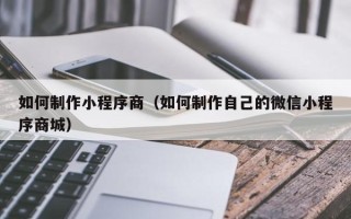 牡丹江如何制作小程序商（如何制作自己的微信小程序商城）