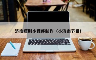 牡丹江济南短剧小程序制作（小济南节目）