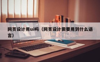 牡丹江网页设计用ui吗（网页设计需要用到什么语言）