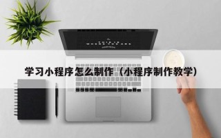 牡丹江学习小程序怎么制作（小程序制作教学）