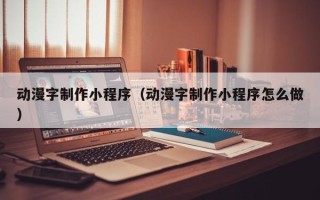 牡丹江动漫字制作小程序（动漫字制作小程序怎么做）